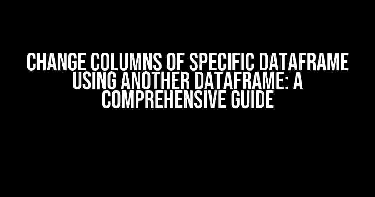 Change Columns of Specific DataFrame Using Another DataFrame: A Comprehensive Guide