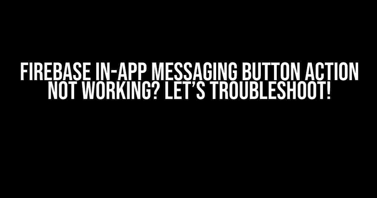 Firebase In-App Messaging Button Action Not Working? Let’s Troubleshoot!