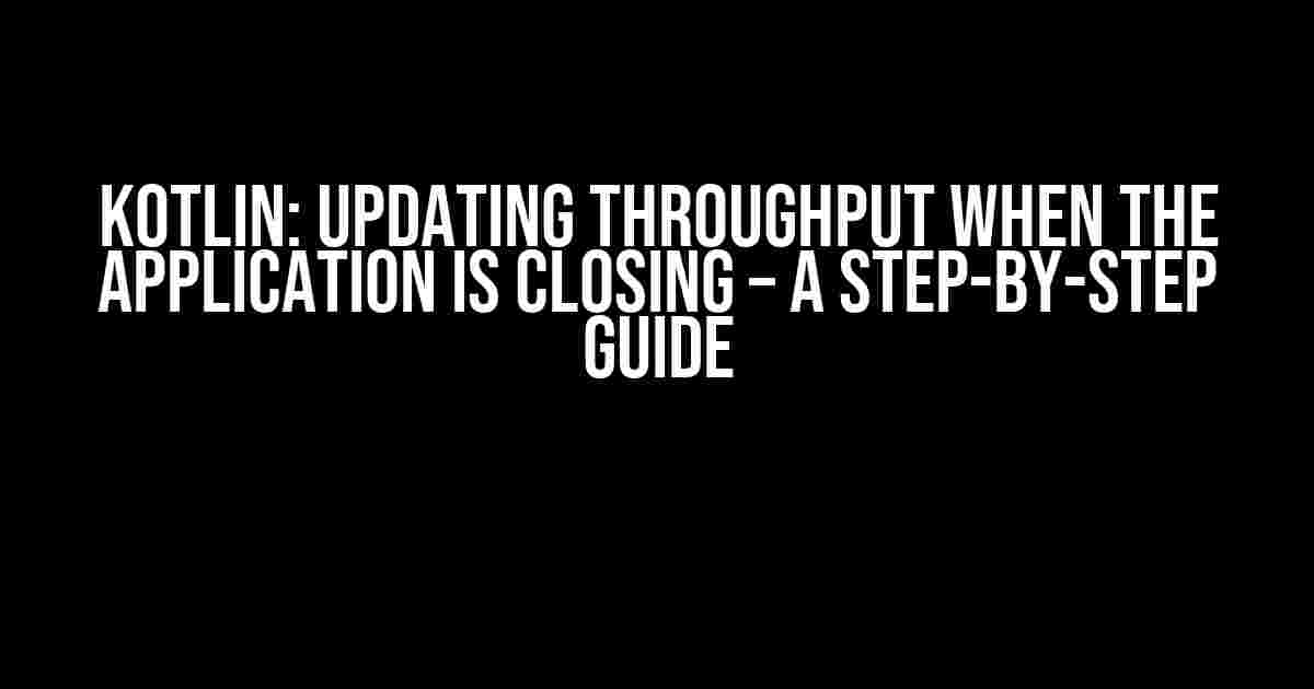 Kotlin: Updating Throughput When the Application is Closing – A Step-by-Step Guide