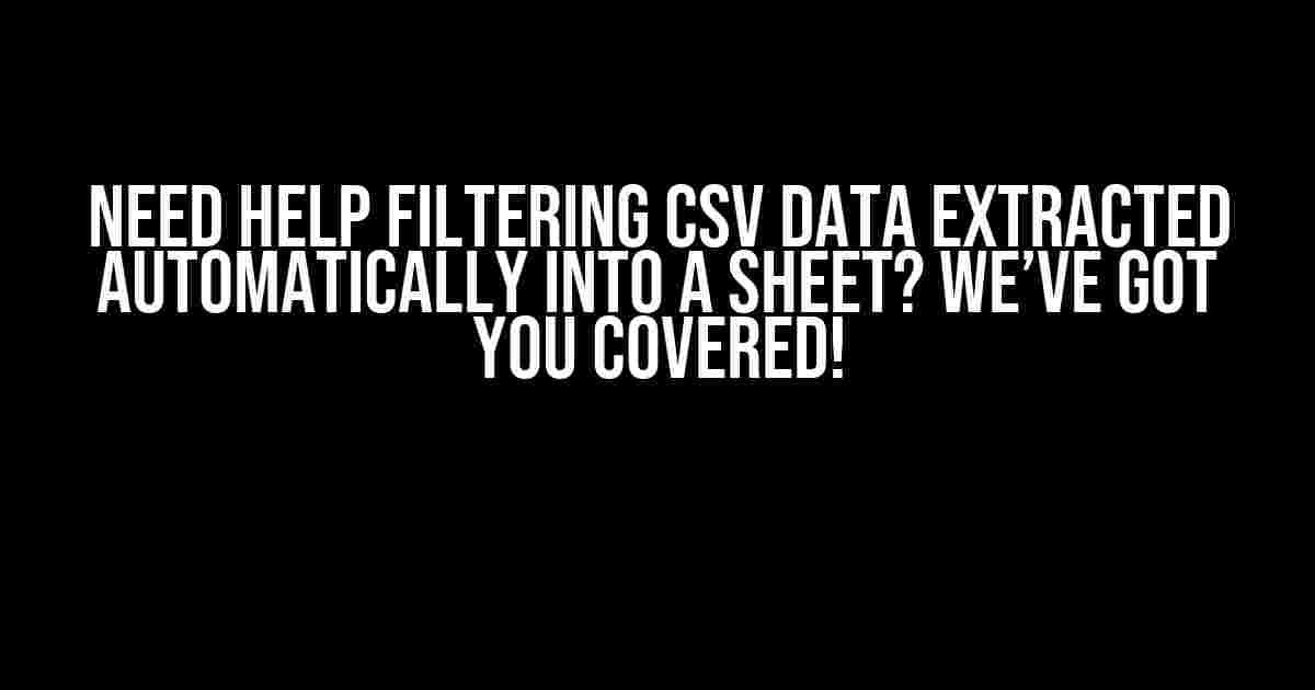 Need Help Filtering CSV Data Extracted Automatically into a Sheet? We’ve Got You Covered!