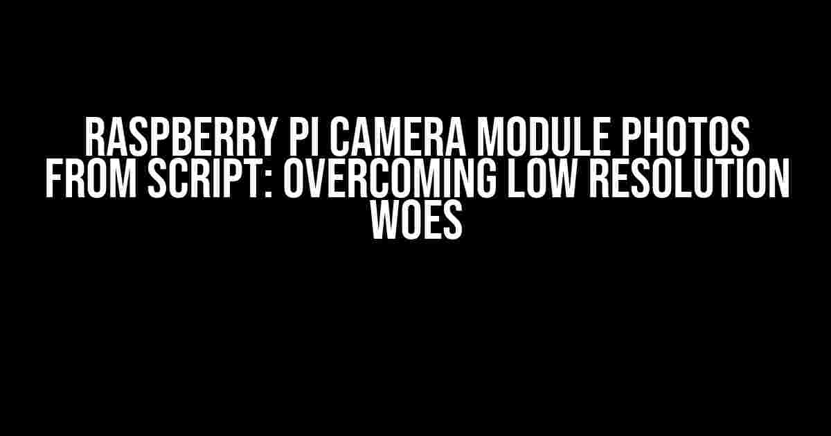 Raspberry Pi Camera Module Photos from Script: Overcoming Low Resolution Woes