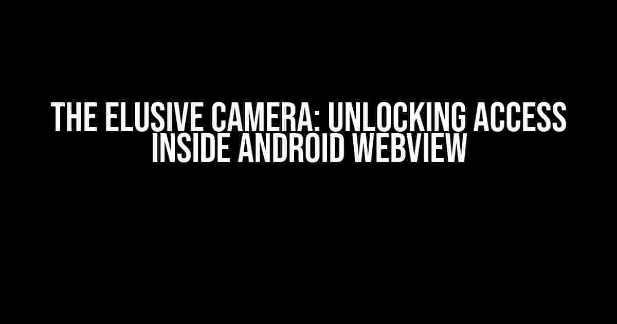 The Elusive Camera: Unlocking Access inside Android Webview