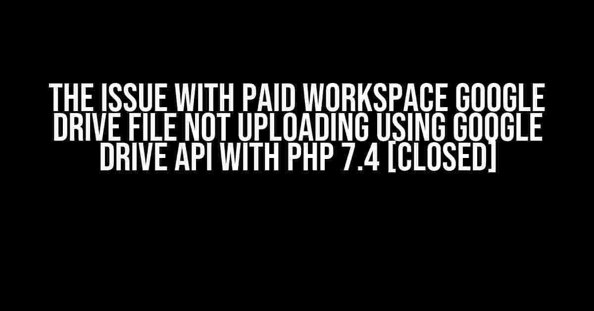 The Issue with Paid Workspace Google Drive File Not Uploading Using Google Drive API with PHP 7.4 [Closed]