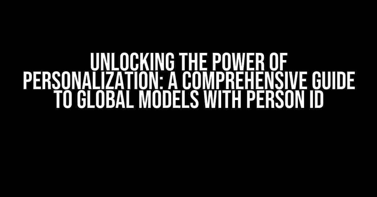 Unlocking the Power of Personalization: A Comprehensive Guide to Global Models with Person ID