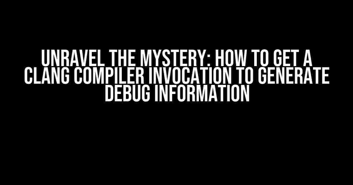 Unravel the Mystery: How to Get a Clang Compiler Invocation to Generate Debug Information