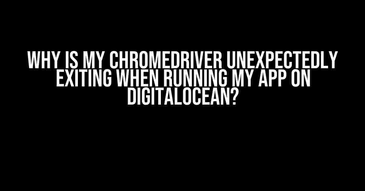 Why is my Chromedriver unexpectedly exiting when running my app on Digitalocean?